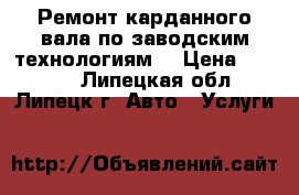 Ремонт карданного вала по заводским технологиям. › Цена ­ 3 000 - Липецкая обл., Липецк г. Авто » Услуги   